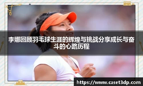 李娜回顾羽毛球生涯的辉煌与挑战分享成长与奋斗的心路历程