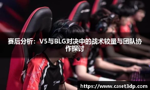 赛后分析：V5与BLG对决中的战术较量与团队协作探讨