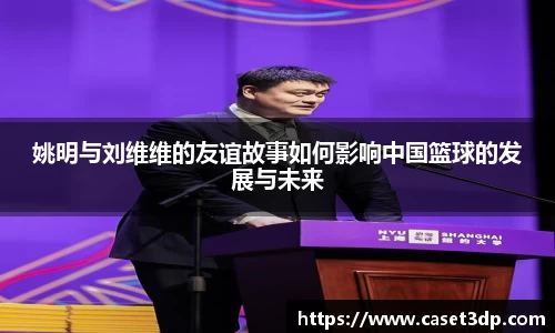 姚明与刘维维的友谊故事如何影响中国篮球的发展与未来