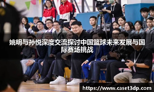 姚明与孙悦深度交流探讨中国篮球未来发展与国际赛场挑战