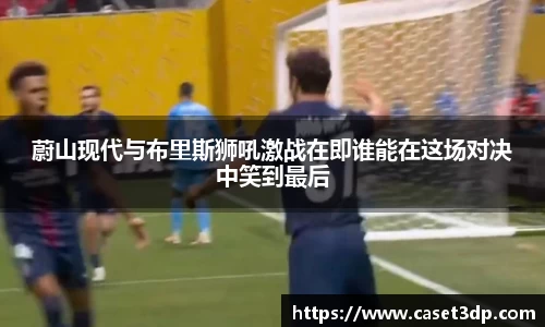 蔚山现代与布里斯狮吼激战在即谁能在这场对决中笑到最后