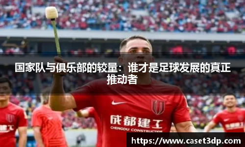 国家队与俱乐部的较量：谁才是足球发展的真正推动者