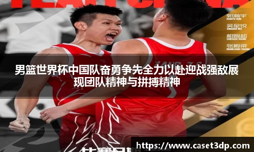 男篮世界杯中国队奋勇争先全力以赴迎战强敌展现团队精神与拼搏精神