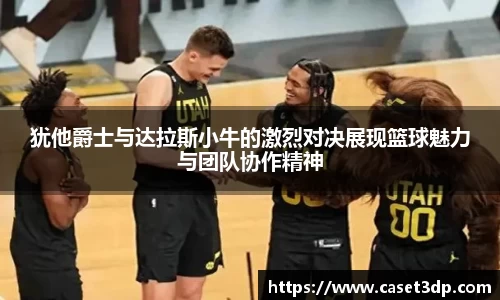 犹他爵士与达拉斯小牛的激烈对决展现篮球魅力与团队协作精神