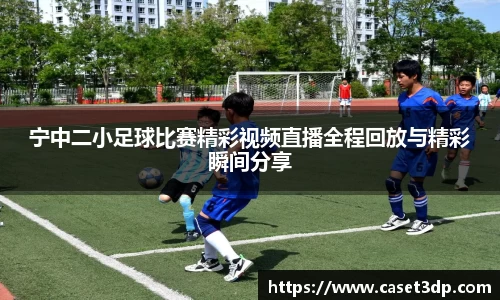 宁中二小足球比赛精彩视频直播全程回放与精彩瞬间分享