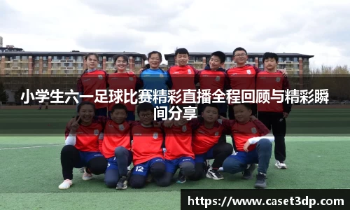 小学生六一足球比赛精彩直播全程回顾与精彩瞬间分享