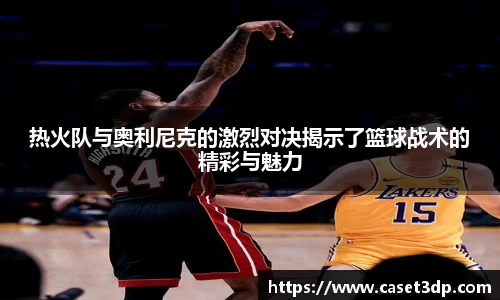 热火队与奥利尼克的激烈对决揭示了篮球战术的精彩与魅力